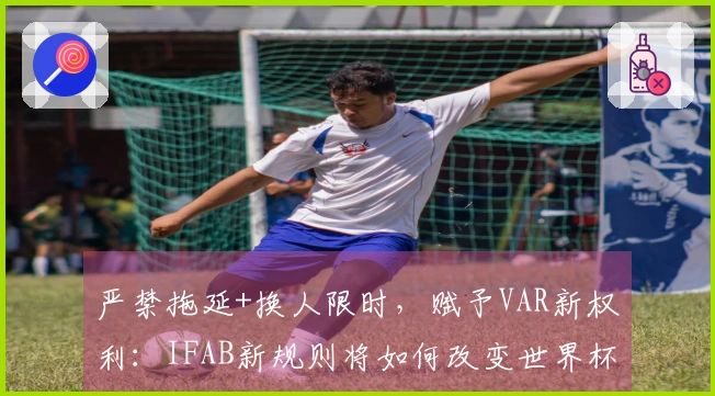 严禁拖延+换人限时，赋予VAR新权利：IFAB新规则将如何改变世界杯裁判执法？