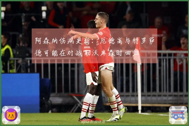 阿森纳伤病更新：厄德高与特罗萨德可能在对战勒沃库森时回归