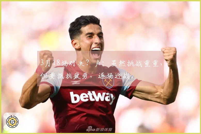 3月18场对决？卢：虽然挑战重重，但要抵抗疲劳，逐场迎战。