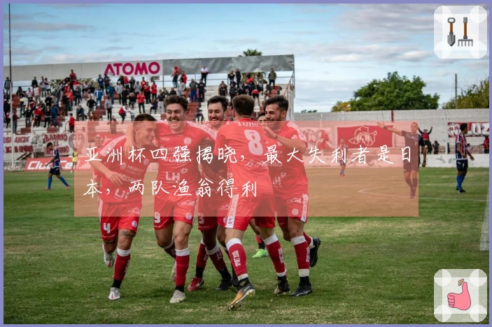 亚洲杯四强揭晓，最大失利者是日本，两队渔翁得利