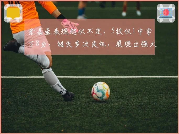 余嘉豪表现起伏不定，5投仅1中拿下8分，错失多次良机，展现出强大的制造犯规能力