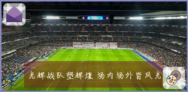 光辉战队塑辉煌 场内场外皆风光