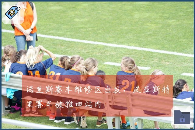 诺里斯赛车维修区出发，皮亚斯特里赛车被推回站内