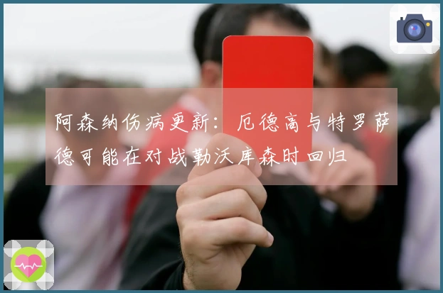 阿森纳伤病更新：厄德高与特罗萨德可能在对战勒沃库森时回归