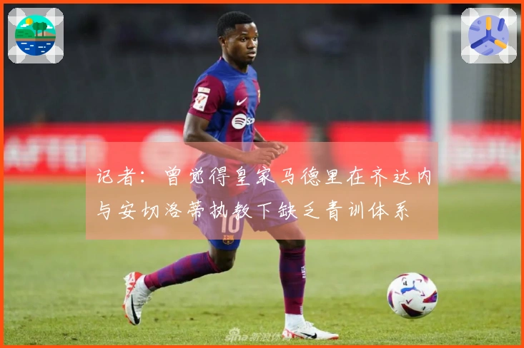 记者：曾觉得皇家马德里在齐达内与安切洛蒂执教下缺乏青训体系