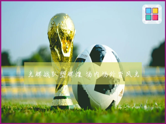 光辉战队塑辉煌 场内场外皆风光