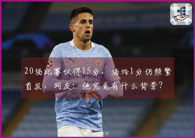20场比赛仅得15分，场均1分仍频繁首发，网友：他究竟有什么背景？