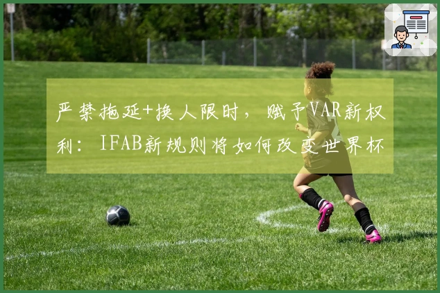 严禁拖延+换人限时，赋予VAR新权利：IFAB新规则将如何改变世界杯裁判执法？