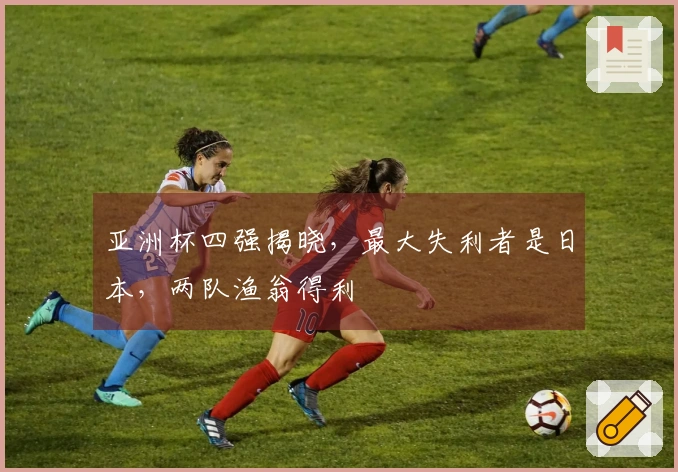 亚洲杯四强揭晓，最大失利者是日本，两队渔翁得利