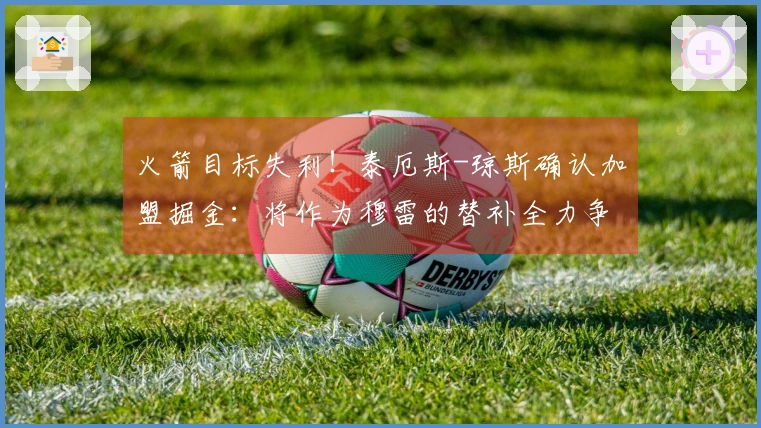 火箭目标失利！泰厄斯-琼斯确认加盟掘金：将作为穆雷的替补全力争冠