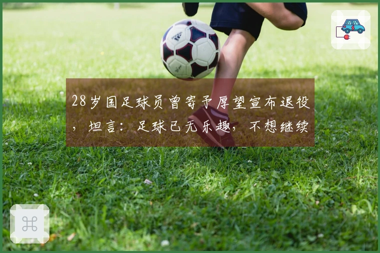 28岁国足球员曾寄予厚望宣布退役，坦言：足球已无乐趣，不想继续比赛