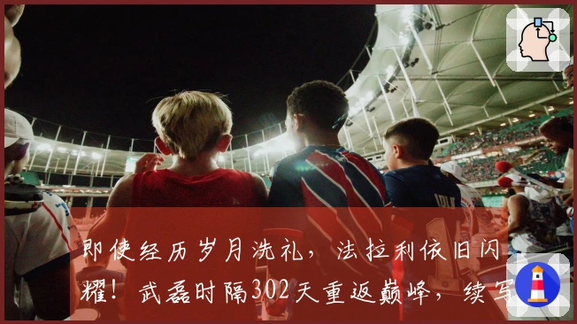 即使经历岁月洗礼，法拉利依旧闪耀！武磊时隔302天重返巅峰，续写中超传奇！