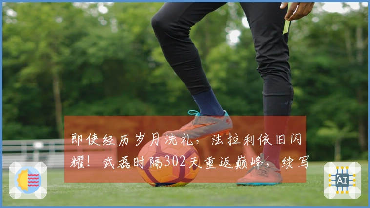 即使经历岁月洗礼，法拉利依旧闪耀！武磊时隔302天重返巅峰，续写中超传奇！