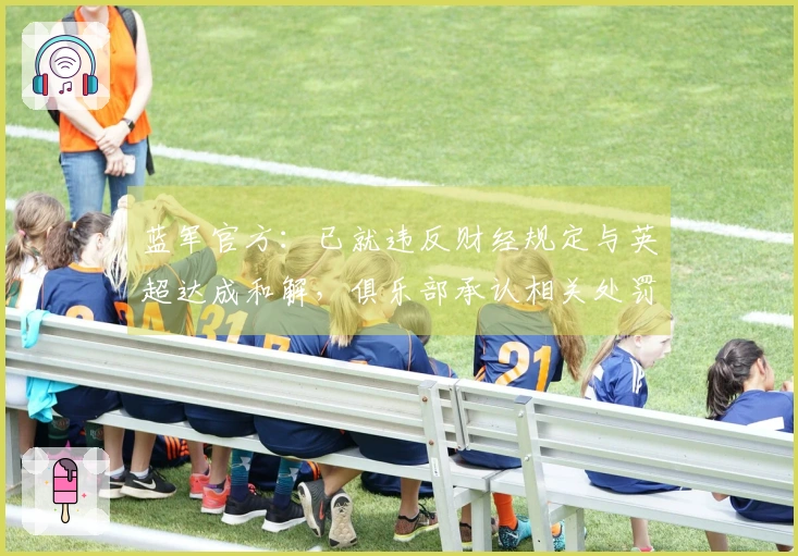 蓝军官方：已就违反财经规定与英超达成和解，俱乐部承认相关处罚