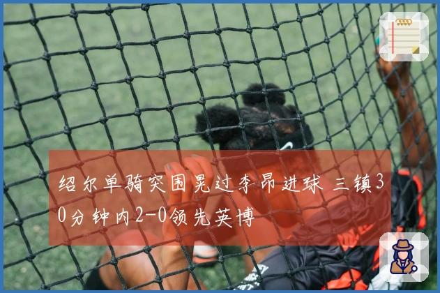绍尔单骑突围晃过李昂进球 三镇30分钟内2-0领先英博